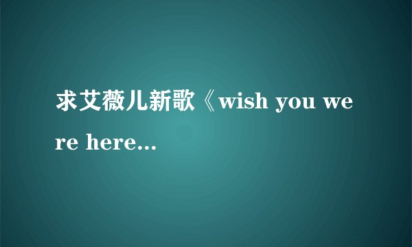 求艾薇儿新歌《wish you were here》歌词。