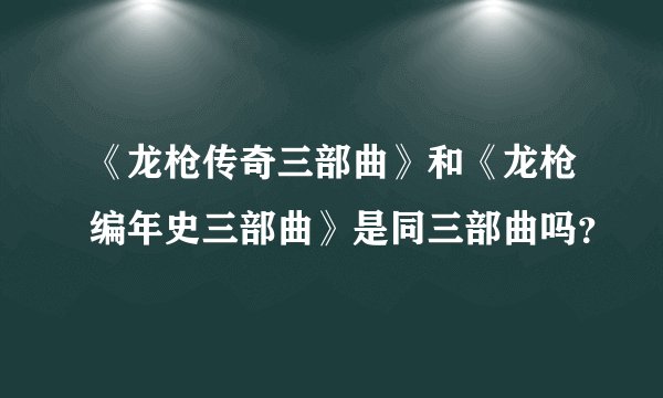 《龙枪传奇三部曲》和《龙枪编年史三部曲》是同三部曲吗?