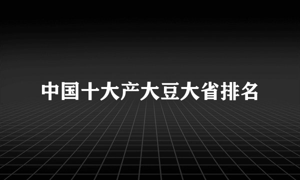 中国十大产大豆大省排名