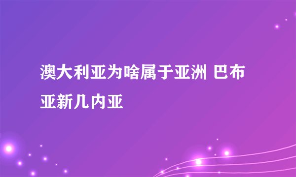 澳大利亚为啥属于亚洲 巴布亚新几内亚