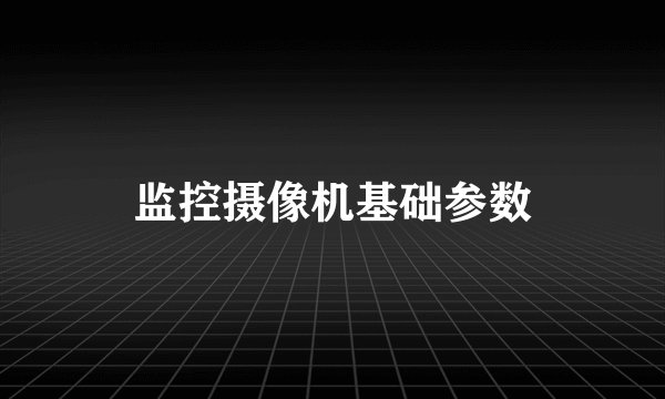 监控摄像机基础参数