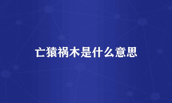 亡猿祸木是什么意思