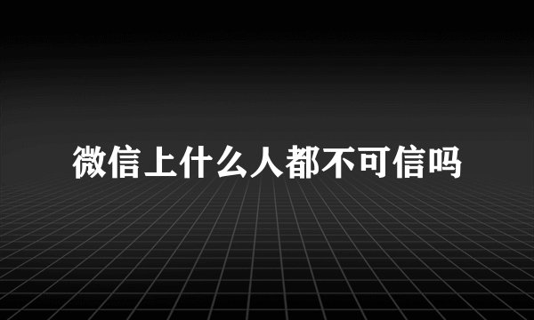 微信上什么人都不可信吗