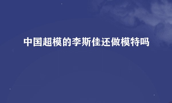 中国超模的李斯佳还做模特吗