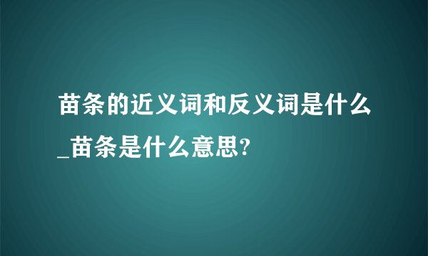 苗条的近义词和反义词是什么_苗条是什么意思?