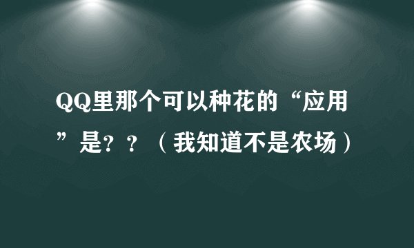 QQ里那个可以种花的“应用”是？？（我知道不是农场）