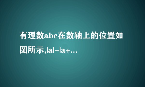 有理数abc在数轴上的位置如图所示,|a|-|a+b|+|c-a|+|b+c| ——b--a-------0-----c?