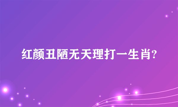 红颜丑陋无天理打一生肖?