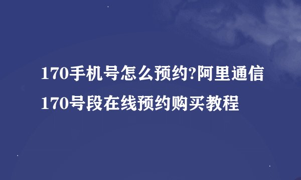 170手机号怎么预约?阿里通信170号段在线预约购买教程
