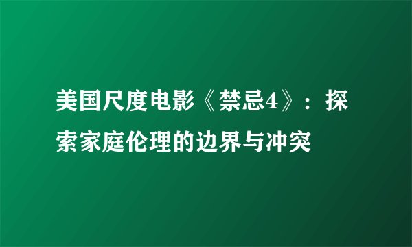 美国尺度电影《禁忌4》：探索家庭伦理的边界与冲突
