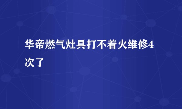 华帝燃气灶具打不着火维修4次了