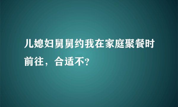 儿媳妇舅舅约我在家庭聚餐时前往，合适不？