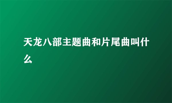 天龙八部主题曲和片尾曲叫什么