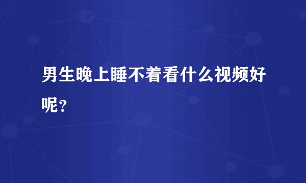 男生晚上睡不着看什么视频好呢？