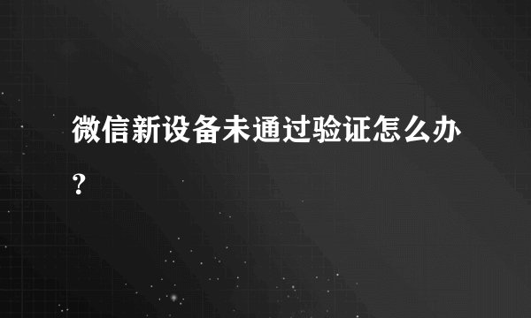 微信新设备未通过验证怎么办？