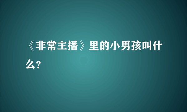 《非常主播》里的小男孩叫什么？