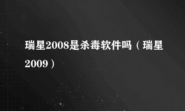 瑞星2008是杀毒软件吗（瑞星2009）