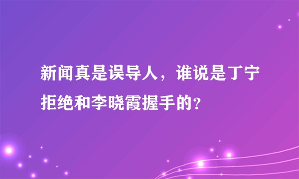 新闻真是误导人,谁说是丁宁拒绝和李晓霞握手的?