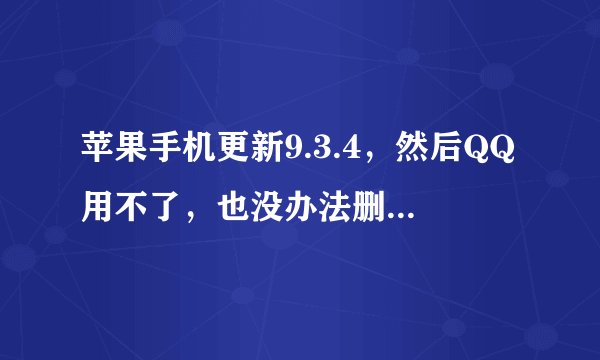 苹果手机更新9.3.4,然后QQ用不了,也没办法删除,手机重启也没用,怎么办?求大神们帮忙