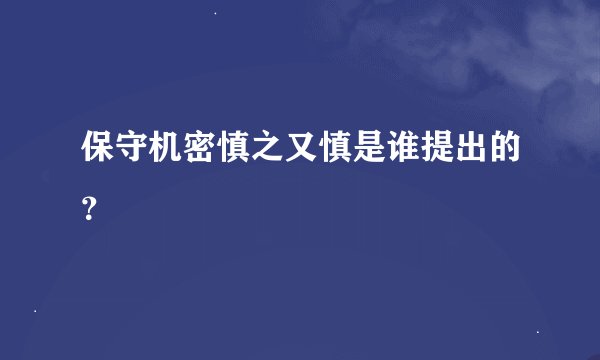 保守机密慎之又慎是谁提出的？
