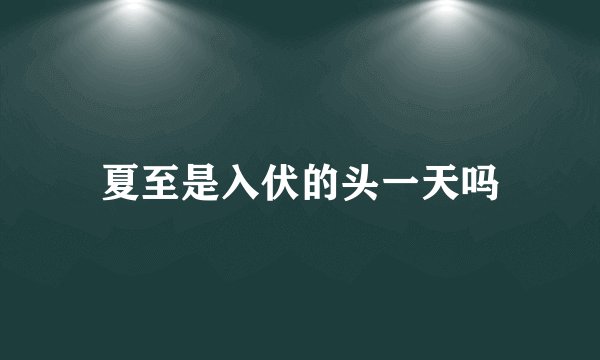 夏至是入伏的头一天吗