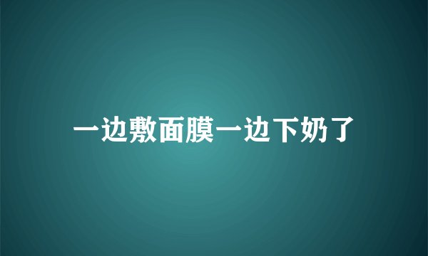 一边敷面膜一边下奶了
