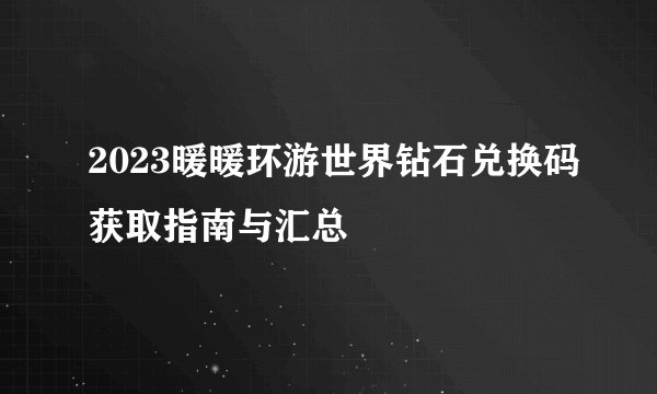 2023暖暖环游世界钻石兑换码获取指南与汇总