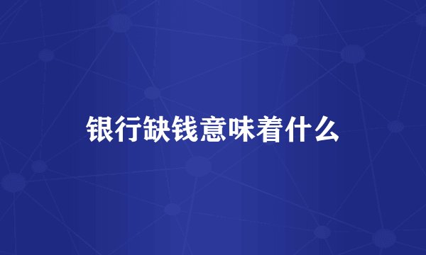 银行缺钱意味着什么