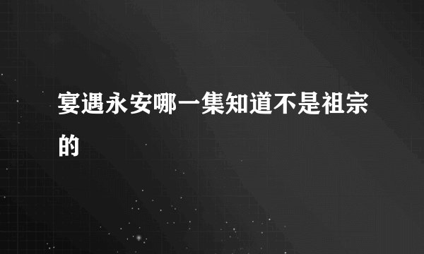 宴遇永安哪一集知道不是祖宗的
