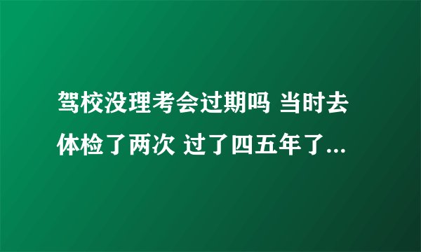 驾校没理考会过期吗 当时去体检了两次 过了四五年了 会过期吗