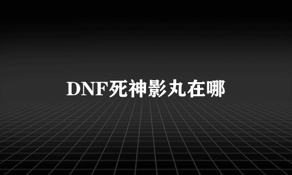 DNF死神影丸在哪