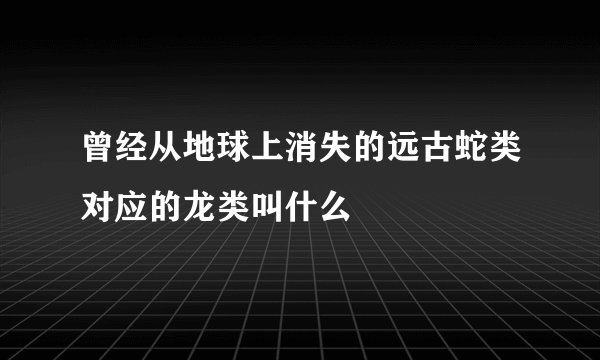 曾经从地球上消失的远古蛇类对应的龙类叫什么