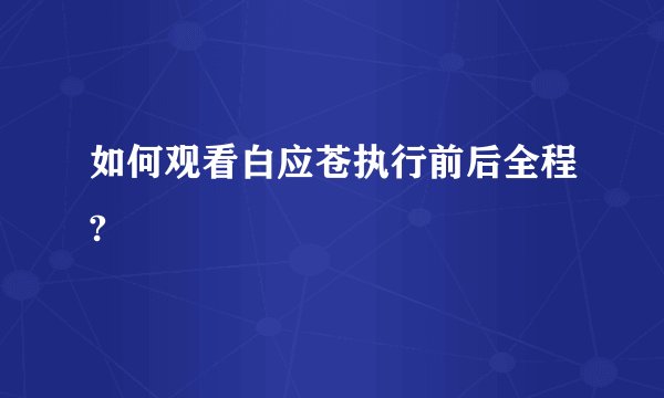 如何观看白应苍执行前后全程?