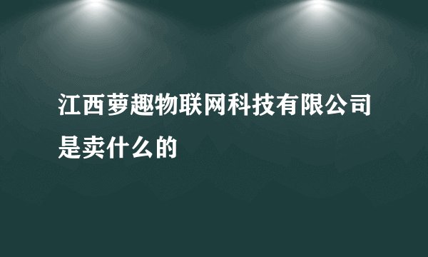 江西萝趣物联网科技有限公司是卖什么的