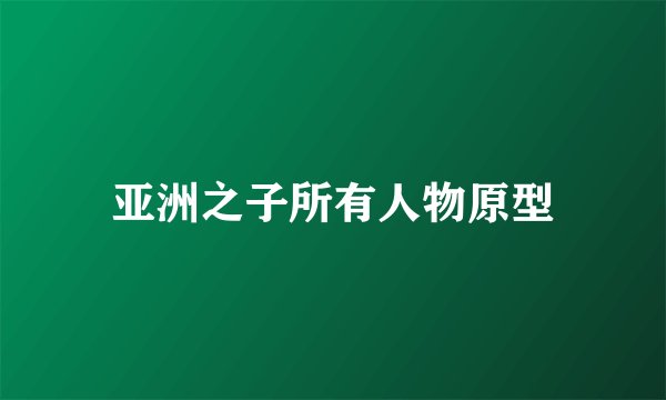 亚洲之子所有人物原型