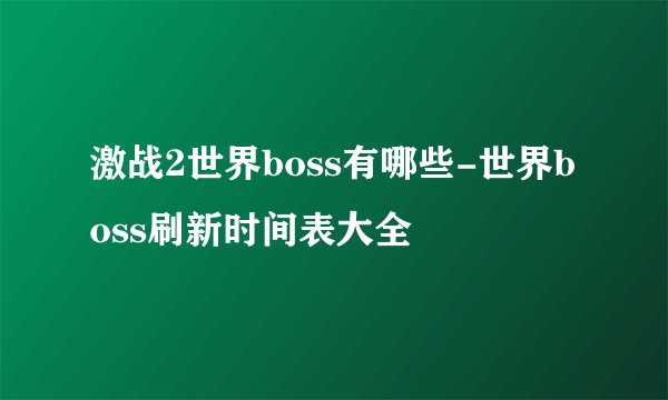 激战2世界boss有哪些-世界boss刷新时间表大全