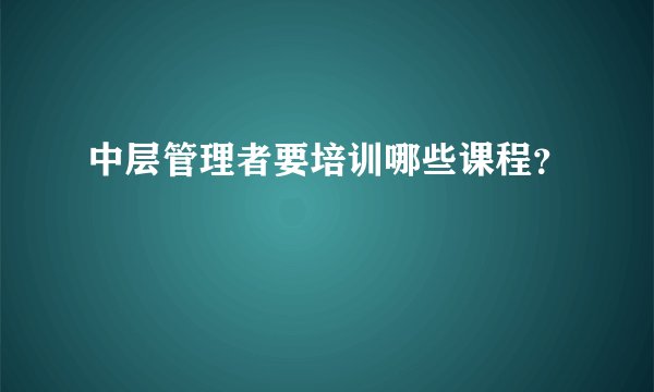 中层管理者要培训哪些课程？