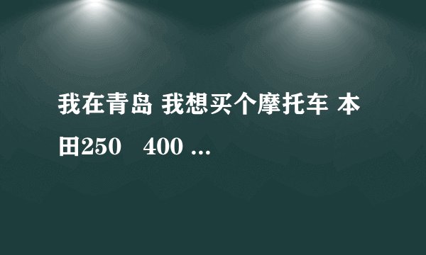 我在青岛 我想买个摩托车 本田250   400 有谁知道哪有卖的吗？