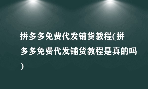 拼多多免费代发铺货教程(拼多多免费代发铺货教程是真的吗)