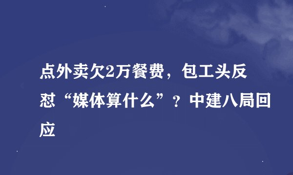 点外卖欠2万餐费，包工头反怼“媒体算什么”？中建八局回应