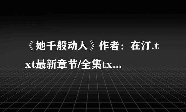 《她千般动人》作者：在汀.txt最新章节/全集txt免费下载