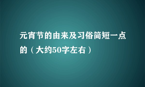 元宵节的由来及习俗简短一点的（大约50字左右）