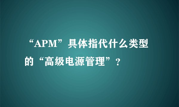 “APM”具体指代什么类型的“高级电源管理”？