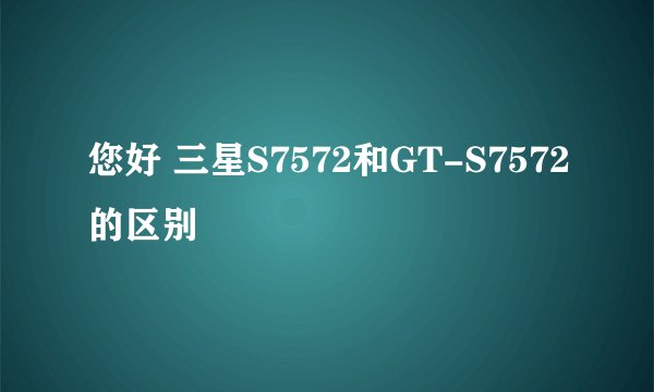 您好 三星S7572和GT-S7572的区别