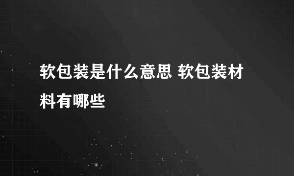 软包装是什么意思 软包装材料有哪些