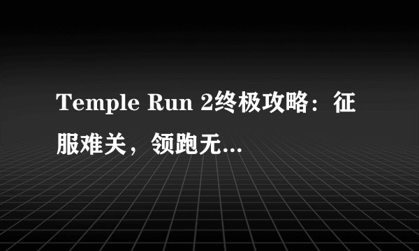 Temple Run 2终极攻略：征服难关，领跑无尽跑酷！