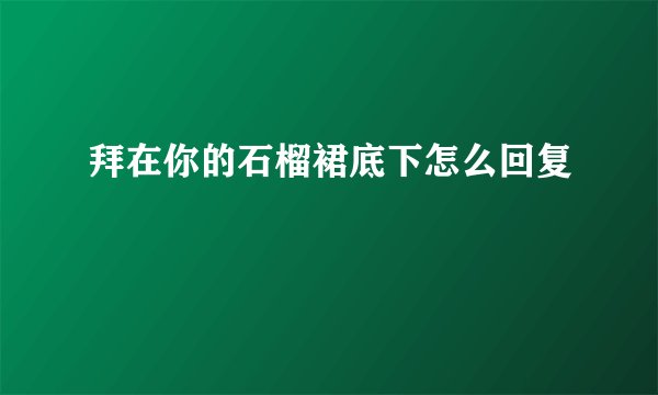 拜在你的石榴裙底下怎么回复