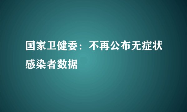国家卫健委：不再公布无症状感染者数据