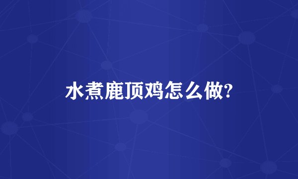 水煮鹿顶鸡怎么做?