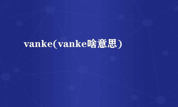 vanke(vanke啥意思)